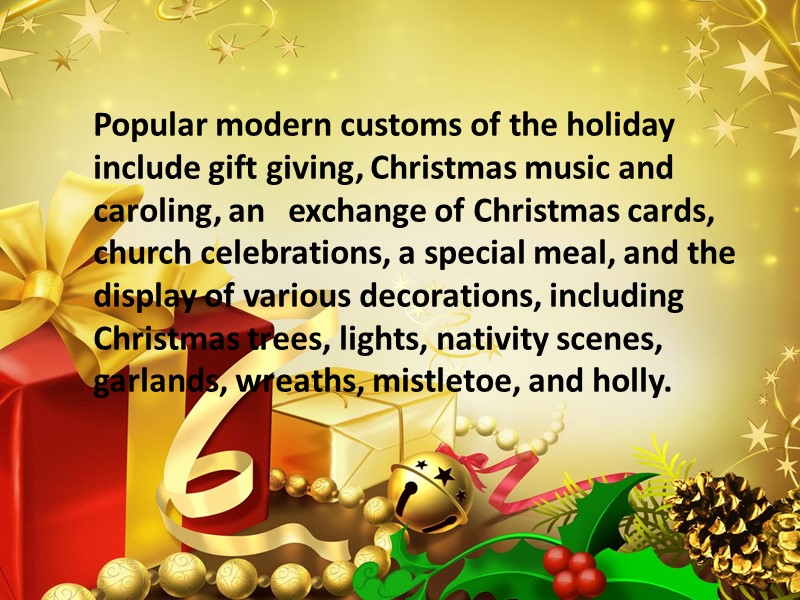 Popular modern customs of the holiday include gift giving, Christmas music and caroling, an